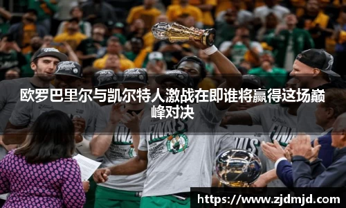 欧罗巴里尔与凯尔特人激战在即谁将赢得这场巅峰对决